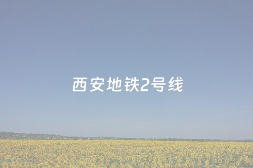 西安地铁2号线（西安地铁2号线首末车时间表）