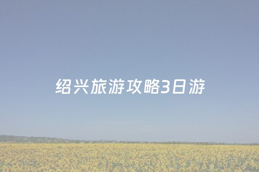 绍兴旅游攻略3日游（绍兴攻略三日游）