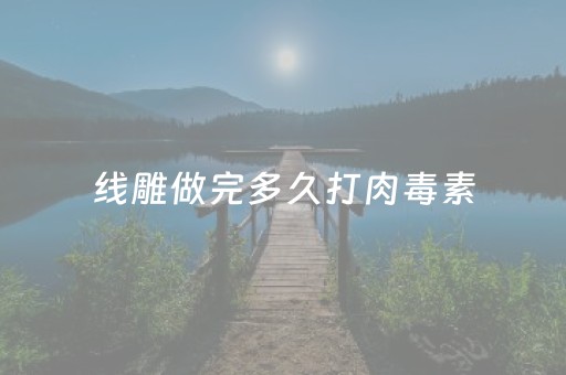 线雕做完多久打肉毒素（做线雕多久可以打疫苗）