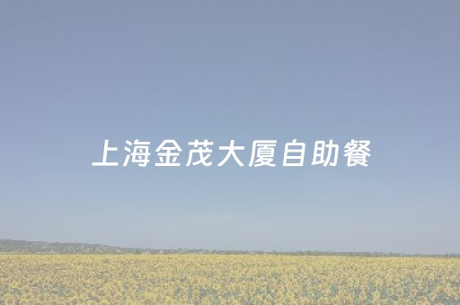 上海金茂大厦自助餐（上海金茂大厦自助餐厅）