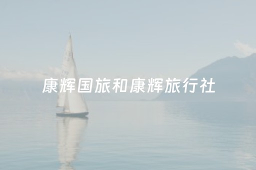 康辉国旅和康辉旅行社（康辉国旅旅行社怎么样）