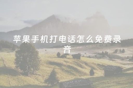 苹果手机打电话怎么免费录音（苹果手机打电话怎么录音保存）