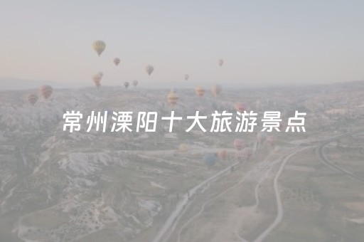 常州溧阳十大旅游景点（溧阳旅游攻略必玩的景点）