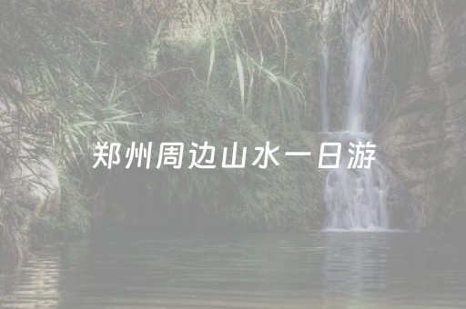 郑州周边山水一日游（郑州周边山水一日游自驾攻略路线）