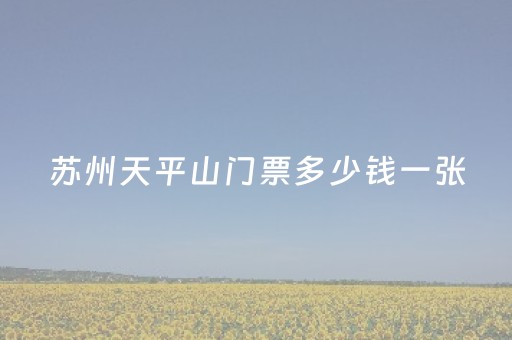 苏州天平山门票多少钱一张（苏州天平山门票多少钱一张苏州天平山好玩吗）
