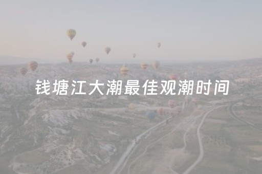 钱塘江大潮最佳观潮时间（钱塘江大潮最佳观潮时间2023年）