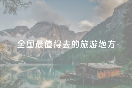 全国最值得去的旅游地方（全国哪里最值得旅游）