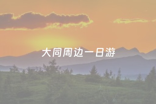 大同周边一日游（大同周边一日游去哪里好玩自驾）