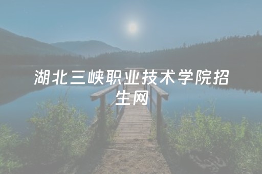 湖北三峡职业技术学院招生网（湖北三峡职业技术学院2023
招生简章）