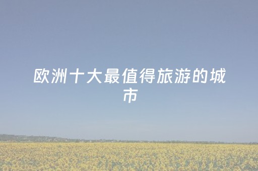 欧洲十大最值得旅游的城市（欧洲旅游最好的地方）