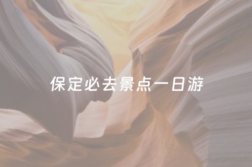 保定必去景点一日游（保定景区景点一日游）