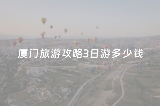 厦门旅游攻略3日游多少钱（厦门旅游攻略三日游最佳路线）