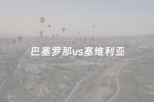巴塞罗那vs塞维利亚（巴塞罗那vs塞维利亚预测）