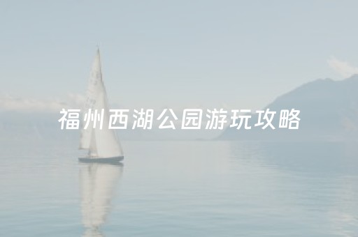 福州西湖公园游玩攻略（福州西湖公园游玩攻略科技馆）