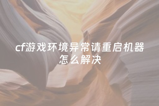 cf游戏环境异常请重启机器怎么解决（cf 游戏环境异常）