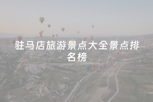 驻马店旅游景点大全景点排名榜（驻马店旅游攻略必玩的景点）