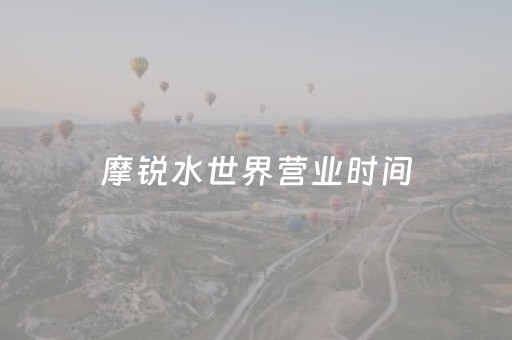 摩锐水世界营业时间（摩锐水世界电话）