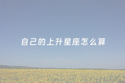 自己的上升星座怎么算（自己的上升星座怎么查询）