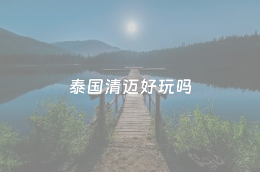 泰国清迈好玩吗（泰国清迈游玩）