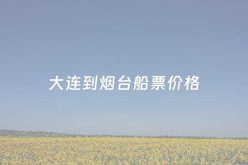 大连到烟台船票价格（大连至烟台船票价格及时间）