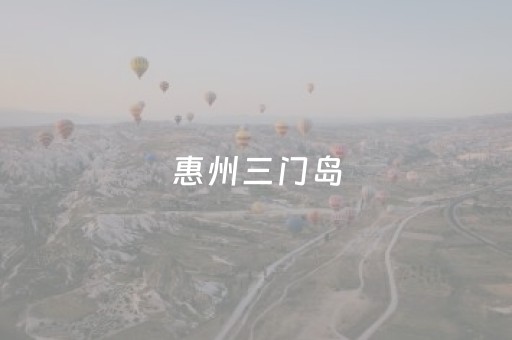 惠州三门岛（惠州三门岛旅游攻略费用）