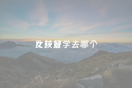 女孩留学去哪个
比较好（女孩留学去哪个
比较好要求全球前五十排名大学）
