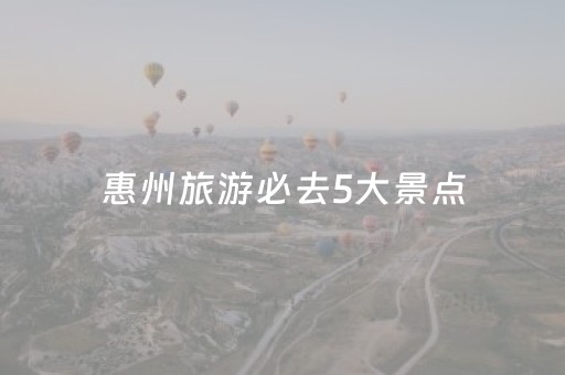 惠州旅游必去5大景点（惠州的四大古镇）