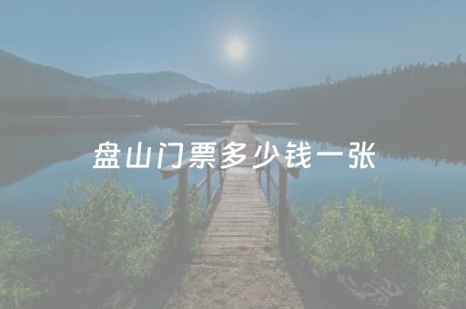 盘山门票多少钱一张（盘山门票多少钱
）