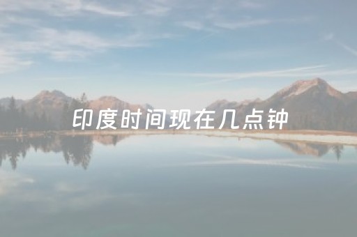 印度时间现在几点钟（印度现在几点钟了）