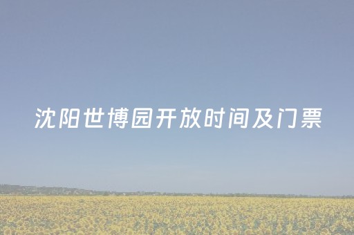 沈阳世博园开放时间及门票（沈阳世博园开放时间及门票优惠政策）