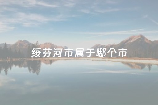 绥芬河市属于哪个市（绥芬河市属于哪个市地图）