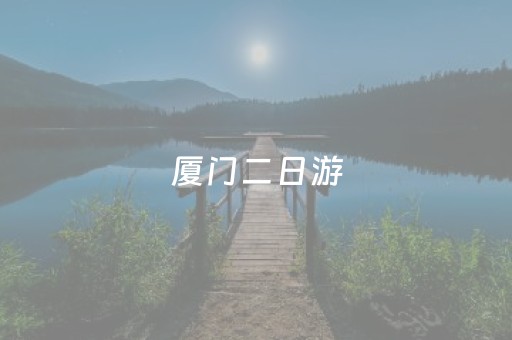 厦门二日游（厦门二日游攻略自由行）