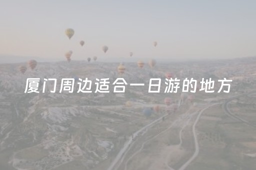 厦门周边适合一日游的地方（厦门周边一日游去哪里比较好玩）