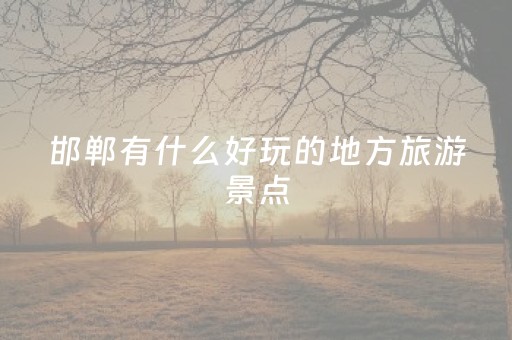 邯郸有什么好玩的地方旅游景点（邯郸有哪些好玩的旅游景点）
