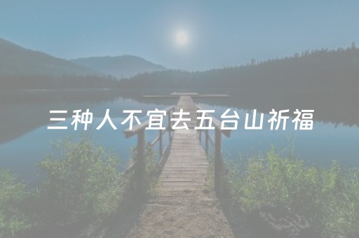 三种人不宜去五台山祈福（五台山什么人不能上香）