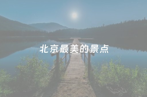 北京最美的景点（北京最美的景点是什么）