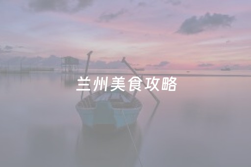 兰州美食攻略（兰州美食攻略大全）