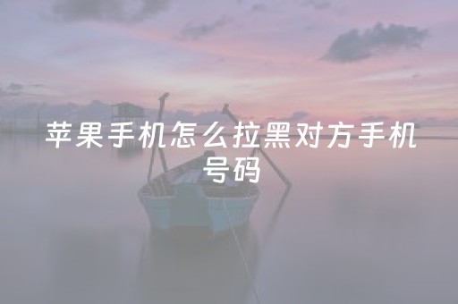苹果手机怎么拉黑对方手机号码（苹果手机怎么拉黑对方手机号码发短信）