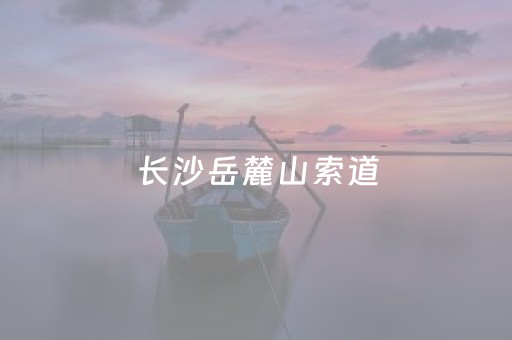 长沙岳麓山索道（长沙岳麓山索道在哪里买票）