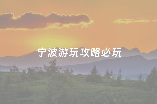 宁波游玩攻略必玩（宁波游玩攻略必玩景点推荐）