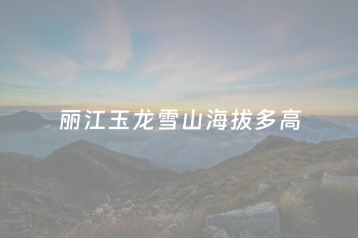 丽江玉龙雪山海拔多高（丽江玉龙雪山海拔多高啊）