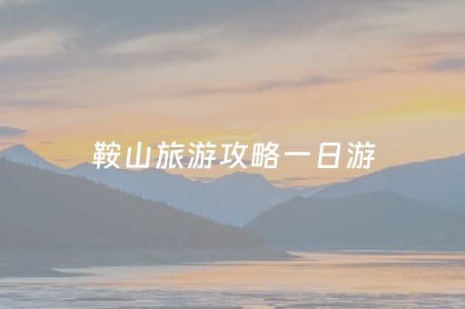 鞍山旅游攻略一日游（鞍山旅游攻略自助游）