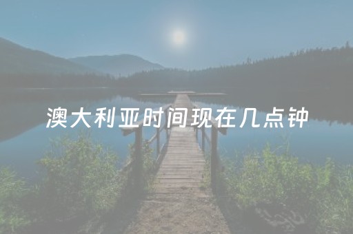 澳大利亚时间现在几点钟（澳大利亚时间现在几点钟是白天还是黑天）