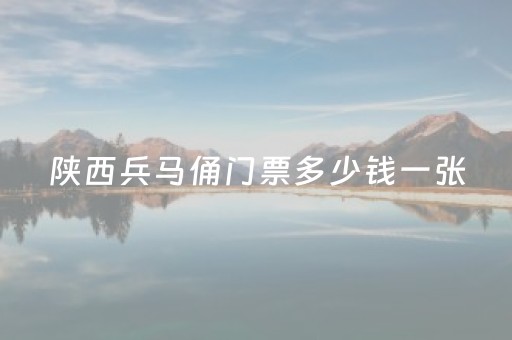 陕西兵马俑门票多少钱一张（陕西兵马俑景区）
