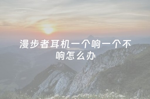 漫步者耳机一个响一个不响怎么办（漫步者耳机就一个有声音）
