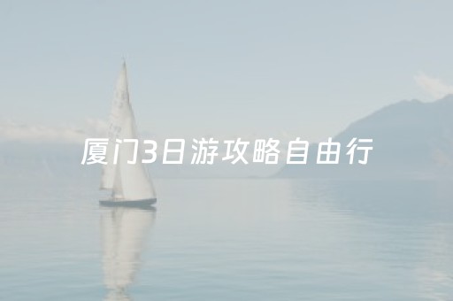 厦门3日游攻略自由行（厦门3日游旅游攻略）