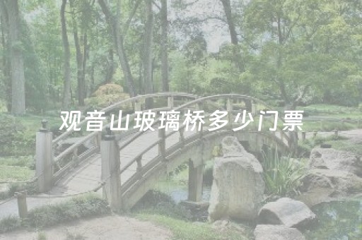 观音山玻璃桥多少门票（观音山玻璃桥在哪里）