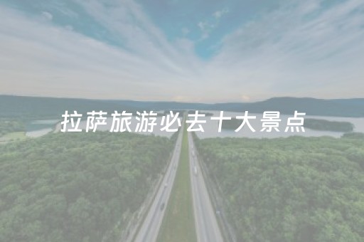 拉萨旅游必去十大景点（拉萨必去的旅游景点）