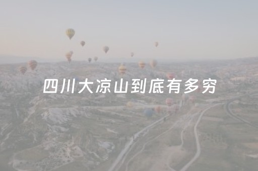 四川大凉山到底有多穷（四川大凉山到底有多穷一 年收入多少）