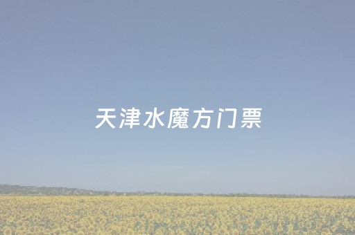 天津水魔方门票（天津水魔方官网购票）
